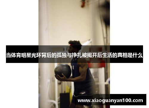 当体育明星光环背后的孤独与挣扎被揭开后生活的真相是什么