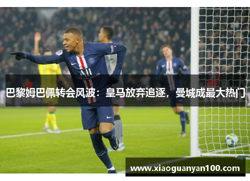巴黎姆巴佩转会风波：皇马放弃追逐，曼城成最大热门