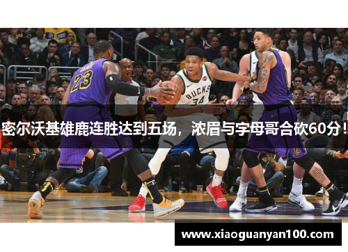 密尔沃基雄鹿连胜达到五场，浓眉与字母哥合砍60分！
