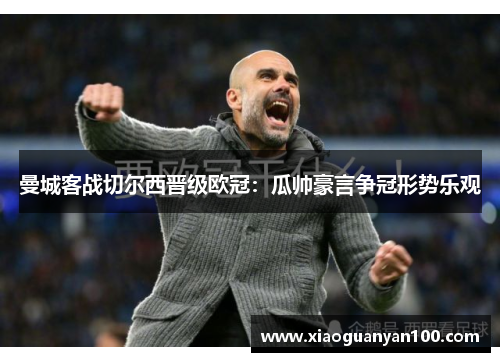 曼城客战切尔西晋级欧冠：瓜帅豪言争冠形势乐观