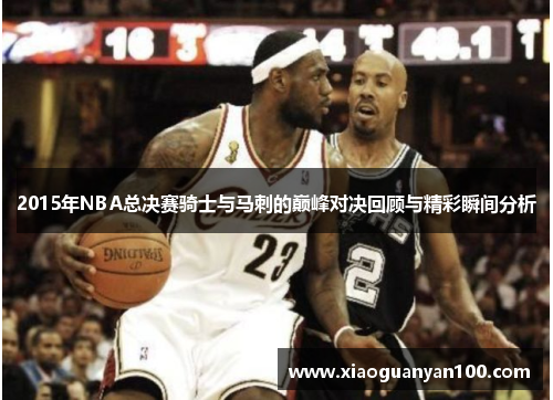 2015年NBA总决赛骑士与马刺的巅峰对决回顾与精彩瞬间分析