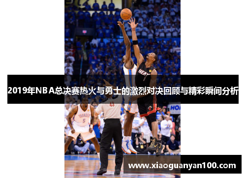 2019年NBA总决赛热火与勇士的激烈对决回顾与精彩瞬间分析