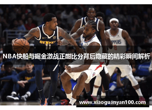 NBA快船与掘金激战正酣比分背后隐藏的精彩瞬间解析
