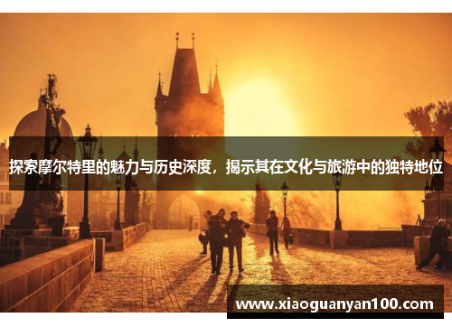 探索摩尔特里的魅力与历史深度，揭示其在文化与旅游中的独特地位