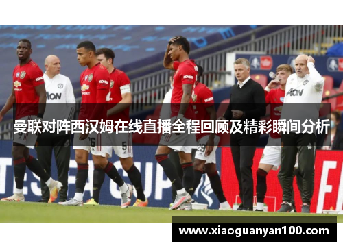 曼联对阵西汉姆在线直播全程回顾及精彩瞬间分析