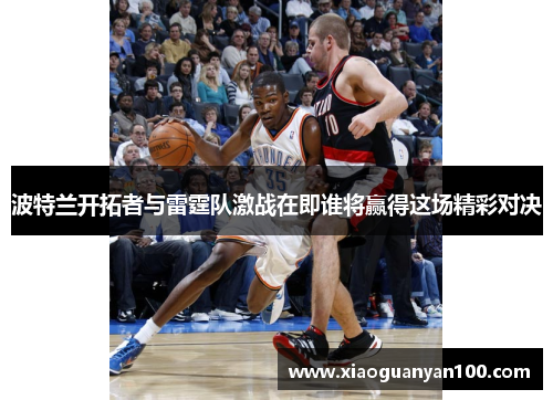 波特兰开拓者与雷霆队激战在即谁将赢得这场精彩对决