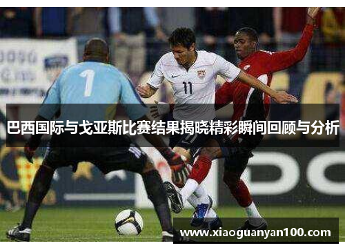 巴西国际与戈亚斯比赛结果揭晓精彩瞬间回顾与分析