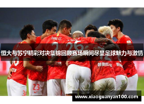 恒大与苏宁精彩对决集锦回顾赛场瞬间尽显足球魅力与激情