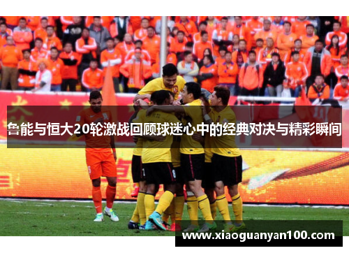 鲁能与恒大20轮激战回顾球迷心中的经典对决与精彩瞬间