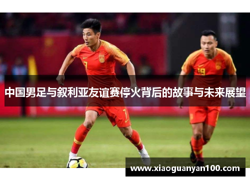 中国男足与叙利亚友谊赛停火背后的故事与未来展望