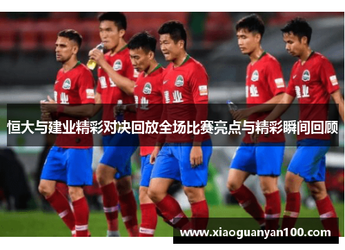 恒大与建业精彩对决回放全场比赛亮点与精彩瞬间回顾